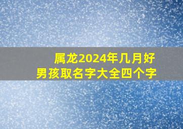 属龙2024年几月好男孩取名字大全四个字