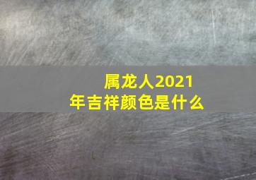 属龙人2021年吉祥颜色是什么