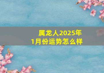 属龙人2025年1月份运势怎么样