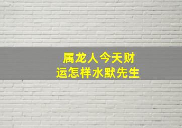 属龙人今天财运怎样水默先生