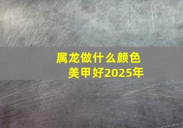 属龙做什么颜色美甲好2025年