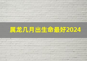 属龙几月出生命最好2024