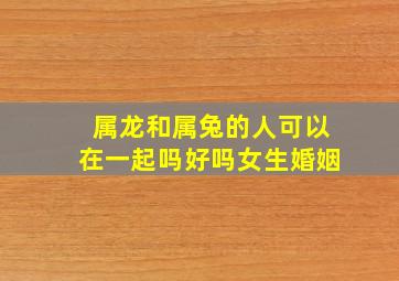 属龙和属兔的人可以在一起吗好吗女生婚姻