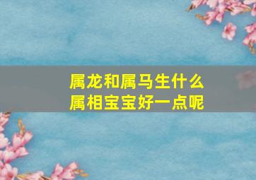 属龙和属马生什么属相宝宝好一点呢