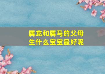 属龙和属马的父母生什么宝宝最好呢