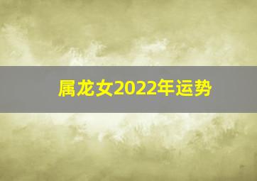 属龙女2022年运势