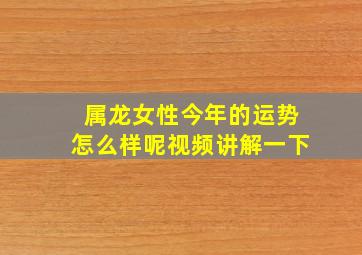 属龙女性今年的运势怎么样呢视频讲解一下