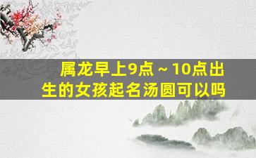 属龙早上9点～10点出生的女孩起名汤圆可以吗