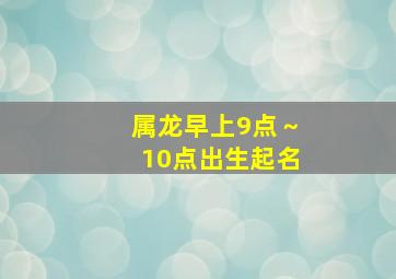 属龙早上9点～10点出生起名