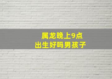 属龙晚上9点出生好吗男孩子