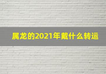 属龙的2021年戴什么转运