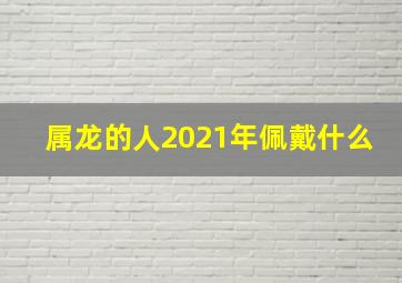 属龙的人2021年佩戴什么