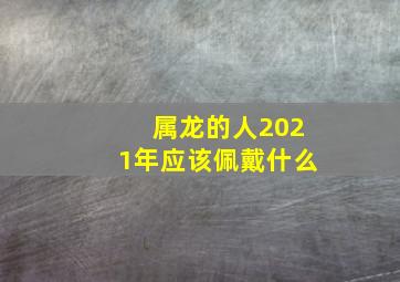 属龙的人2021年应该佩戴什么