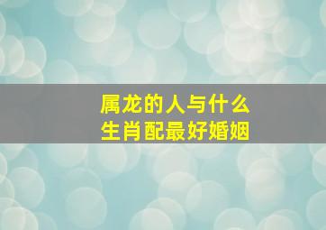 属龙的人与什么生肖配最好婚姻