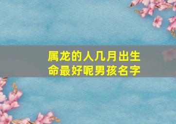 属龙的人几月出生命最好呢男孩名字