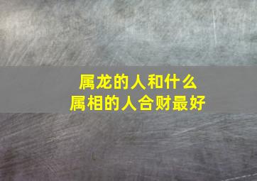 属龙的人和什么属相的人合财最好