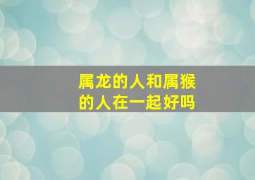 属龙的人和属猴的人在一起好吗