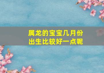 属龙的宝宝几月份出生比较好一点呢