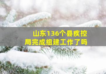 山东136个县疾控局完成组建工作了吗