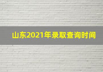 山东2021年录取查询时间