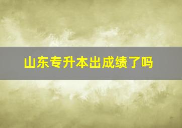 山东专升本出成绩了吗