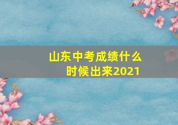 山东中考成绩什么时候出来2021