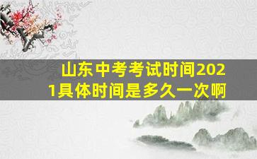 山东中考考试时间2021具体时间是多久一次啊