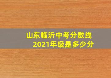 山东临沂中考分数线2021年级是多少分