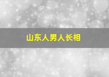 山东人男人长相