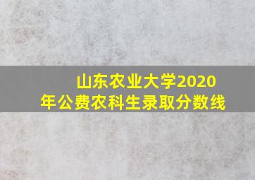 山东农业大学2020年公费农科生录取分数线