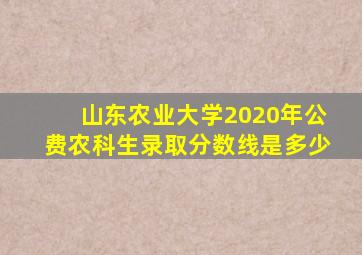 山东农业大学2020年公费农科生录取分数线是多少