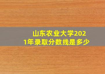 山东农业大学2021年录取分数线是多少