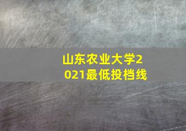 山东农业大学2021最低投档线