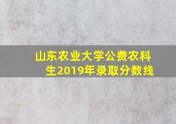 山东农业大学公费农科生2019年录取分数线