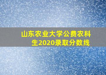 山东农业大学公费农科生2020录取分数线