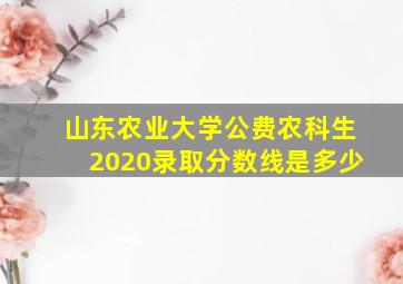 山东农业大学公费农科生2020录取分数线是多少