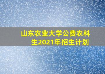 山东农业大学公费农科生2021年招生计划