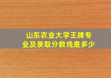 山东农业大学王牌专业及录取分数线是多少