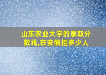 山东农业大学的录取分数线,在安徽招多少人