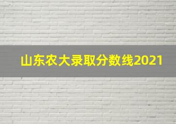 山东农大录取分数线2021