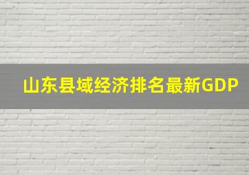 山东县域经济排名最新GDP