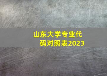 山东大学专业代码对照表2023