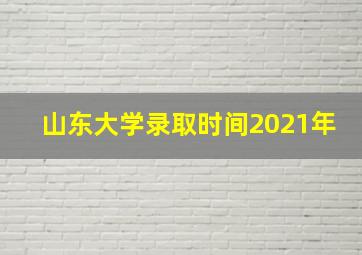 山东大学录取时间2021年