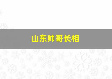 山东帅哥长相