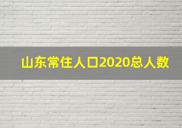 山东常住人口2020总人数