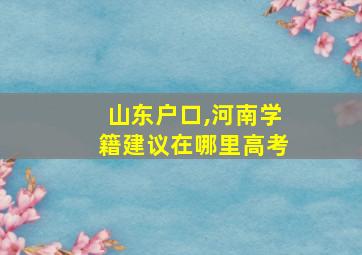 山东户口,河南学籍建议在哪里高考