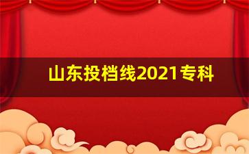 山东投档线2021专科