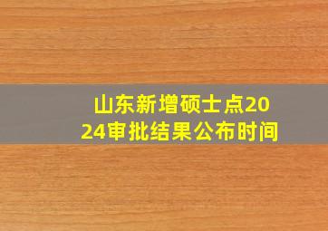 山东新增硕士点2024审批结果公布时间