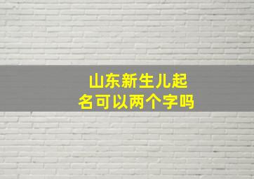 山东新生儿起名可以两个字吗