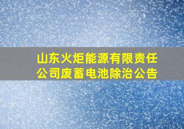 山东火炬能源有限责任公司废蓄电池除治公告